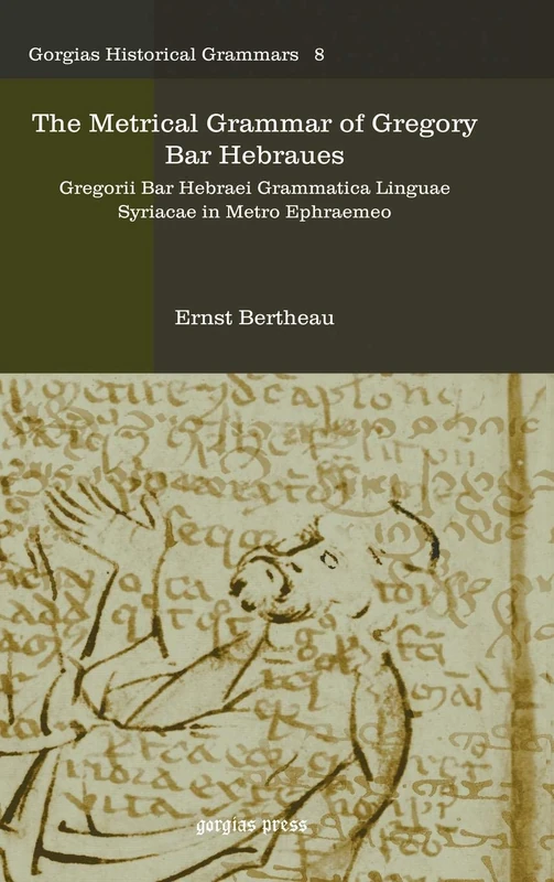The Metrical Grammar of Gregory Bar Hebraues: Gregorii Bar Hebraei Grammatica Linguae Syriacae in Metro Ephraemeo: 8 (Kiraz Historical Grammars Archive)