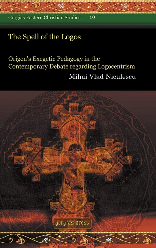 The Spell of the Logos: Origen’s Exegetic Pedagogy in the Contemporary Debate regarding Logocentrism: 10 (Gorgias Eastern Christian Studies)