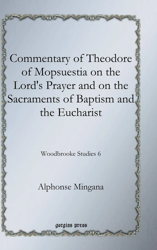 Commentary of Theodore of Mopsuestia on the Lord's Prayer and on the Sacraments of Baptism and the Eucharist: Woodbrooke Studies 6