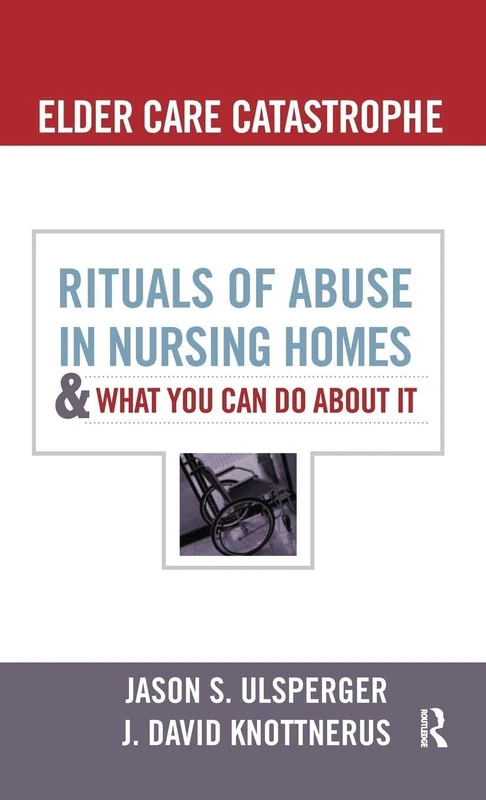 Elder Care Catastrophe: Rituals of Abuse in Nursing Homes and What You Can Do About it