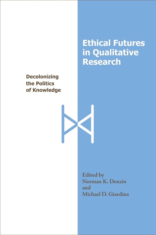 Ethical Futures in Qualitative Research: Decolonizing the Politics of Knowledge (International Congress of Qualitative Inquiry Series)