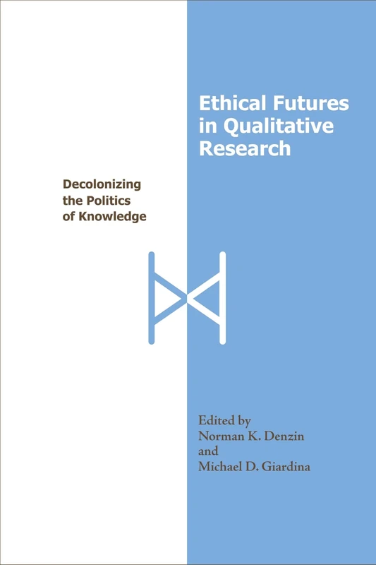 Ethical Futures in Qualitative Research: Decolonizing the Politics of Knowledge (International Congress of Qualitative Inquiry Series)