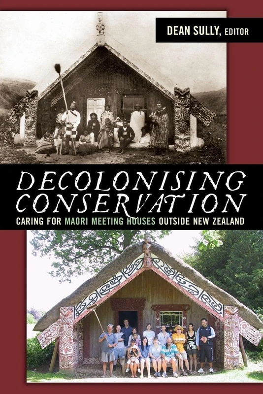 Decolonizing Conservation: Caring for Maori Meeting Houses outside New Zealand (UCL Institute of Archaeology Critical Cultural Heritage Series)