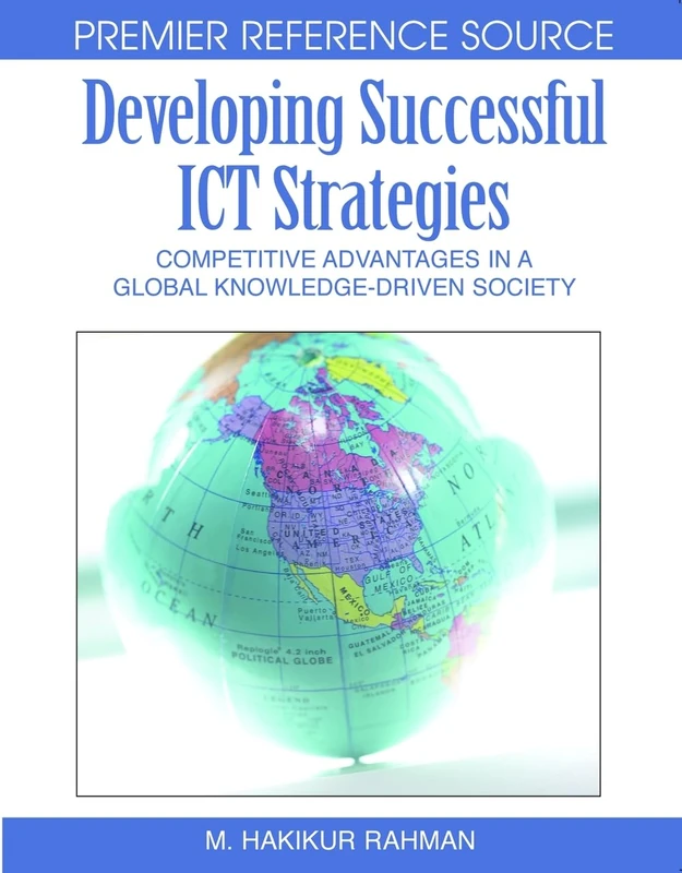 Developing Successful ICT Strategies: Competitive Advantages in a Global Knowledge-driven Society (Premier Reference Source)