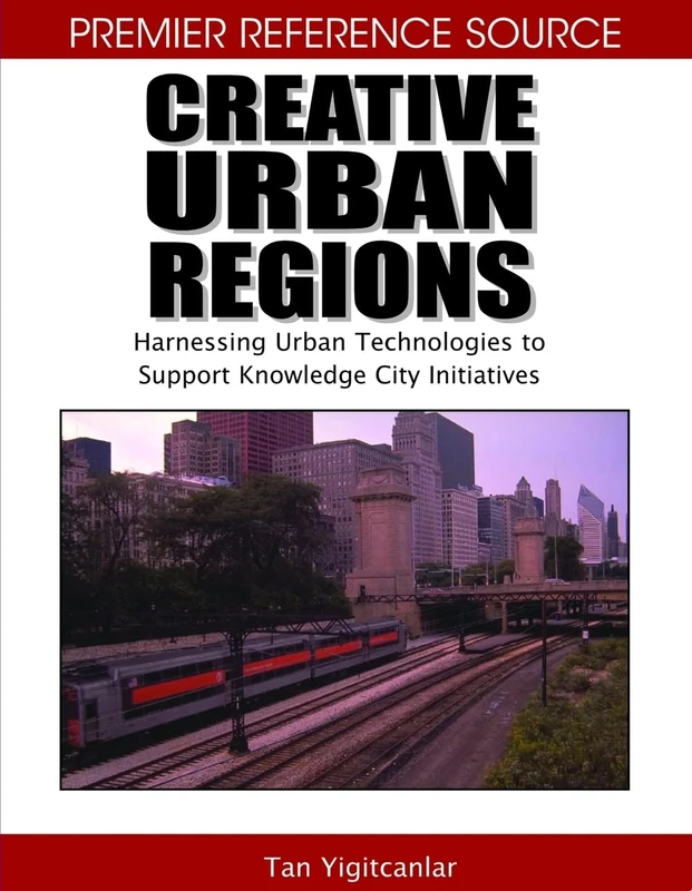 Creative Urban Regions: Harnessing Urban Technologies to Support Knowledge City Initiatives (Premier Reference Source)