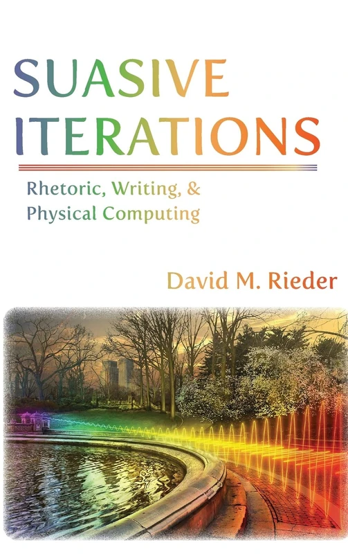 Suasive Iterations: Rhetoric, Writing, and Physical Computing (New Media Theory)