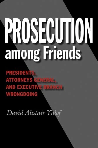 Prosecution Among Friends: Presidents, Attorneys General, and Executive Branch Wrongdoing (Joseph V. Hughes Jr. and Holly O. Hughes Series on the Presidency and Leadership (Unnumbered))