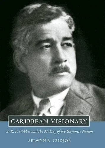 Caribbean Visionary: A. R. F. Webber and the Making of the Guyanese Nation (Caribbean Studies Series)