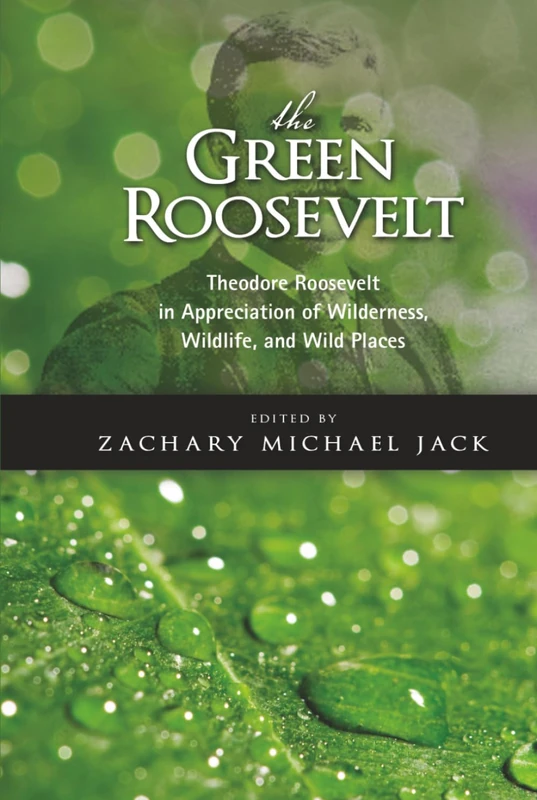 The Green Roosevelt: Theodore Roosevelt in Appreciation of Wilderness, Wildlife, and Wild Places