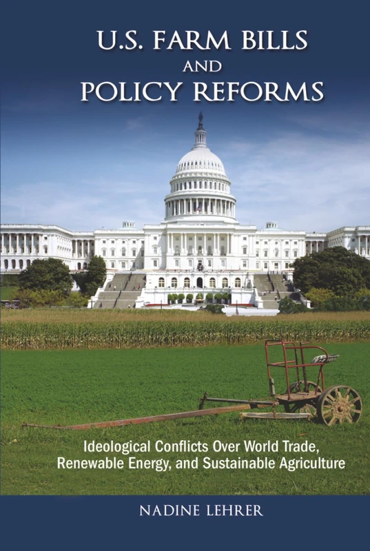 U.S. Farm Bills and Policy Reforms: Ideological Conflicts Over World Trade, Renewable Energy, and Sustainable Agriculture (Politics, Institutions, and Public Policy in America)