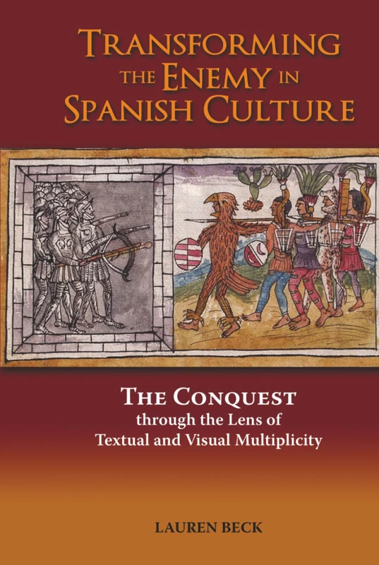 Transforming the Enemy in Spanish Culture: The Conquest Through the Lens of Textual and Visual: The Conquest Through the Lens of Textual and Visual Multiplicity