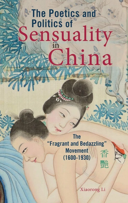 The Poetics and Politics of Sensuality in China: The "Fragrant and Bedazzling" Movement (1600-1930) (Cambria Sinophone World)