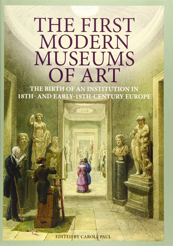 The First Modern Museums of Art: The Birth of an Institution in 18th- And Early- 19th-Century Europe (Getty Publications – (Yale))