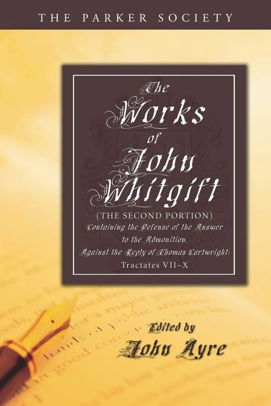 The Works of John Whitgift: The Second Portion, Containing the Defense of the Answer to the Admonition, Against the Reply of Thomas Cartwright: Tractates VII - X. (Parker Society)