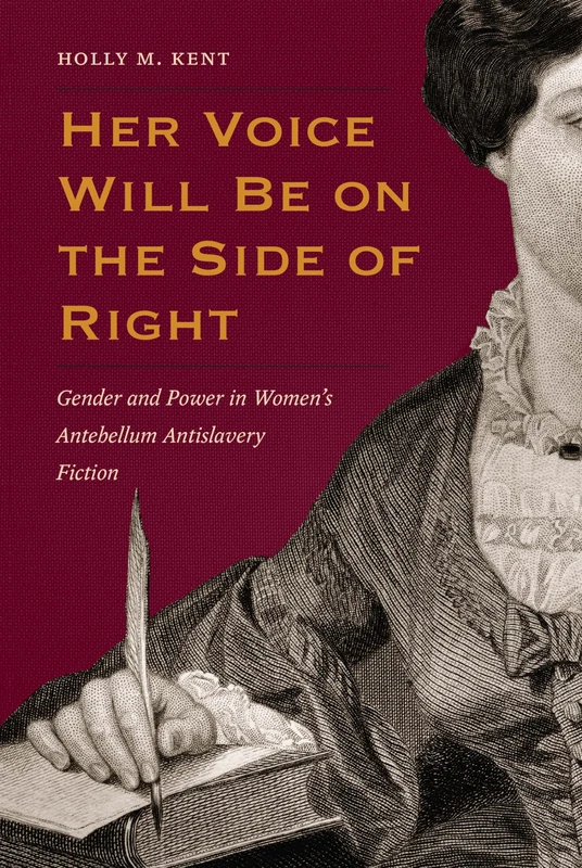 Her Voice Will Be on the Side of Right: Gender and Power in Women's Antebellum Antislavery Fiction (American Abolitionism and Antislavery)