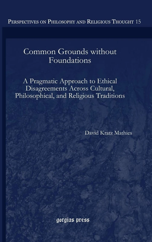 Common Grounds without Foundations: A Pragmatic Approach to Ethical Disagreements Across Cultural, Philosophical, and Religious Traditions: 15 (Perspectives on Philosophy and Religious Thought)