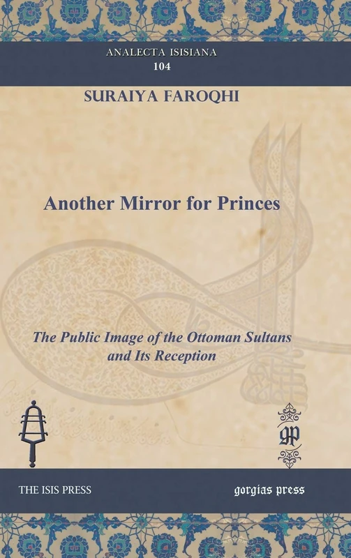 Another Mirror for Princes: The Public Image of the Ottoman Sultans and Its Reception: 104 (Analecta Isisiana: Ottoman and Turkish Studies)