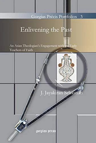 Enlivening the Past: An Asian Theologian’s Engagement with the Early Teachers of Faith: 3 (Gorgias Précis Portfolios)