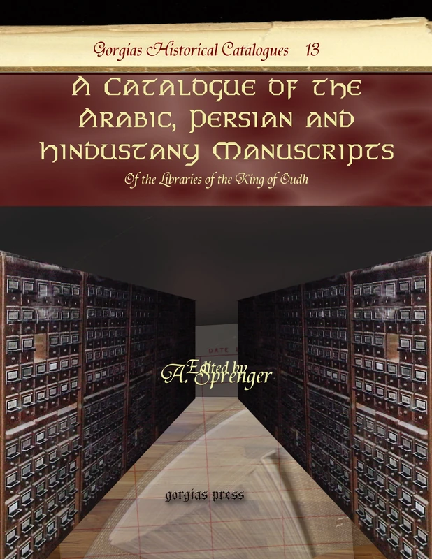 A Catalogue of the Arabic, Persian and Hindustany Manuscripts: Of the Libraries of the King of Oudh: 13 (Kiraz Historical Catalogues Archive)