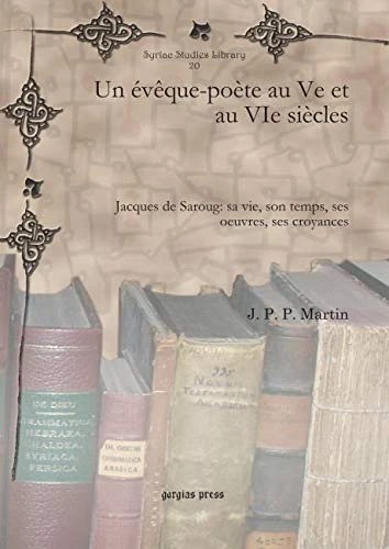 Un évêque-poète au Ve et au VIe siècles: Jacques de Saroug: sa vie, son temps, ses oeuvres, ses croyances: 20 (Syriac Studies Library)