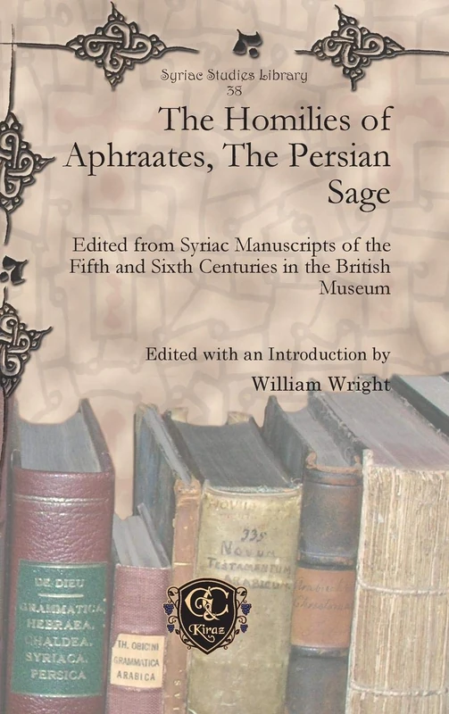 The Homilies of Aphraates, The Persian Sage: Edited from Syriac Manuscripts of the Fifth and Sixth Centuries in the British Museum: 38 (Syriac Studies Library)