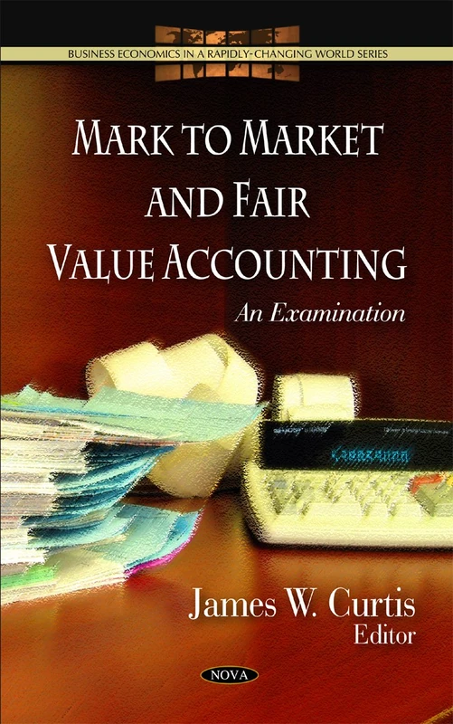 Mark to Market & Fair Value Accounting: An Examination (Business Economics in a Rapidly-Changing World Series)