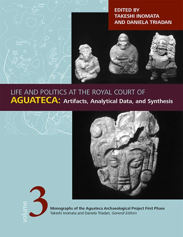 Life and Politics at the Royal Court of Aguateca, Volume 3: Artifacts, Analytical Data, and Synthesis (Monographs of the Aguateca Archaeological Project First Phase)