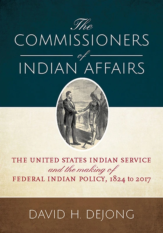 The Commissioners of Indian Affairs: The United States Indian Service and the Making of Federal Indian Policy, 1824 to 2017