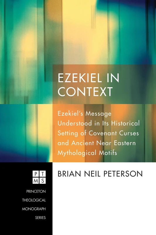 Ezekiel in Context: Ezekiel's Message Understood in Its Historical Setting of Covenant Curses and Ancient Near Eastern Mythological Motifs: 182 (Princeton Theological Monograph)