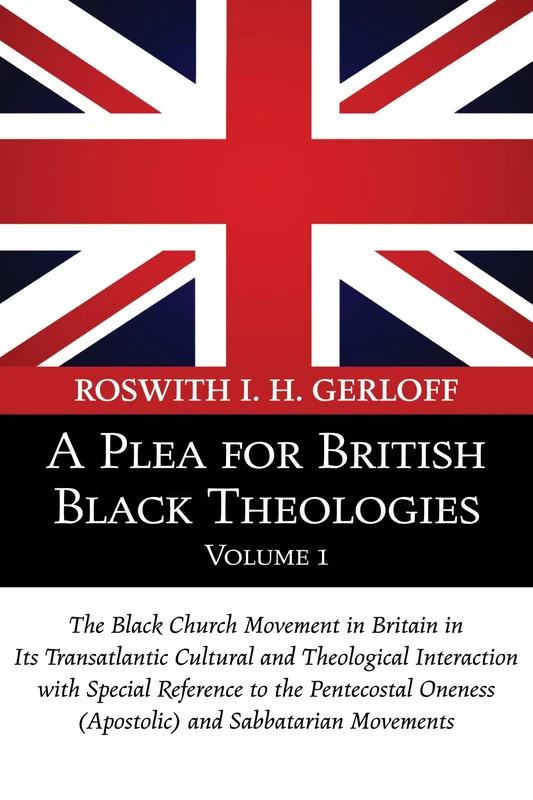 A Plea for British Black Theologies, Volume 1: The Black Church Movement in Britain in Its Transatlantic Cultural and Theological Interaction with ... Oneness (Apostolic) and Sabbatarian Movements