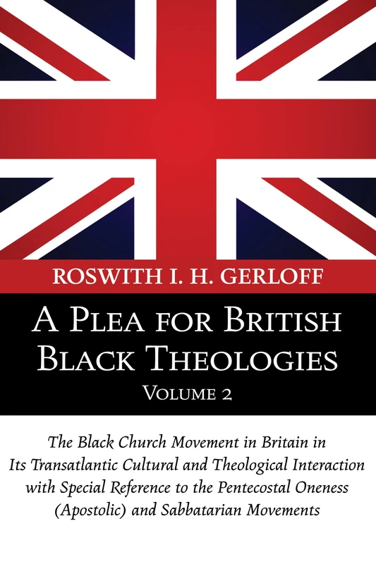 A Plea for British Black Theologies, Volume 2: The Black Church Movement in Britain in Its Transatlantic Cultural and Theological Interaction with ... Oneness (Apostolic) and Sabbatarian Movements