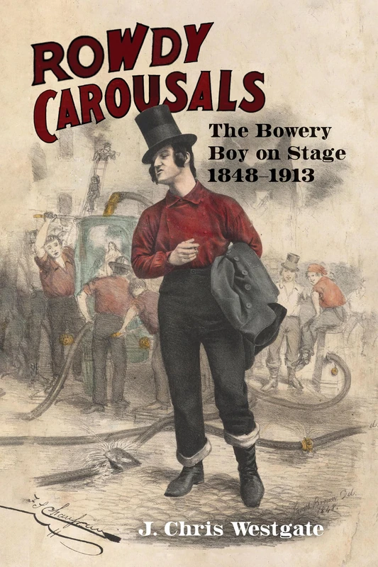 Rowdy Carousals: The Bowery Boy on Stage, 1848-1913 (Studies in Theatre History & Culture)