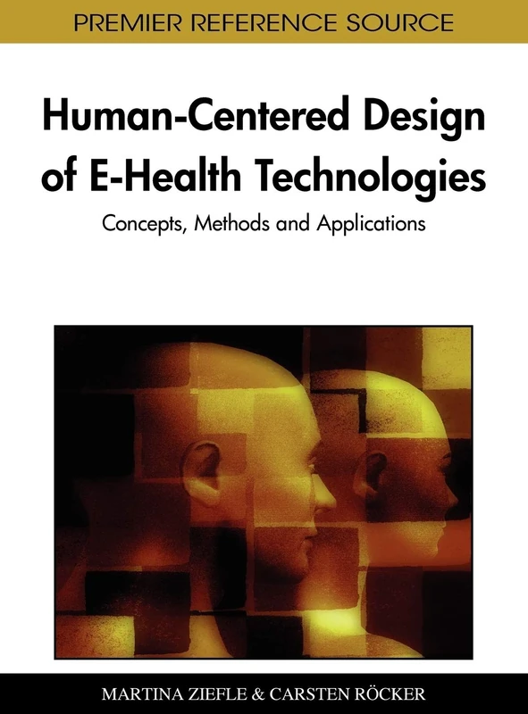 Human-Centered Design of E-Health Technologies: Concepts, Methods and Applications (Advances in Healthcare Information Systems and Administration)