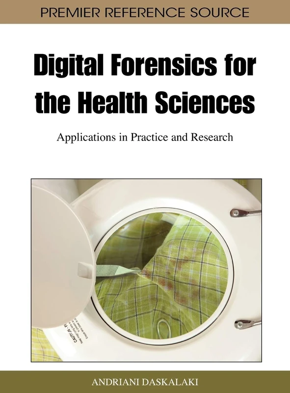 Digital Forensics for the Health Sciences: Applications in Practice and Research (Advances in Digital Crime, Forensics, and Cyber Terrorism)