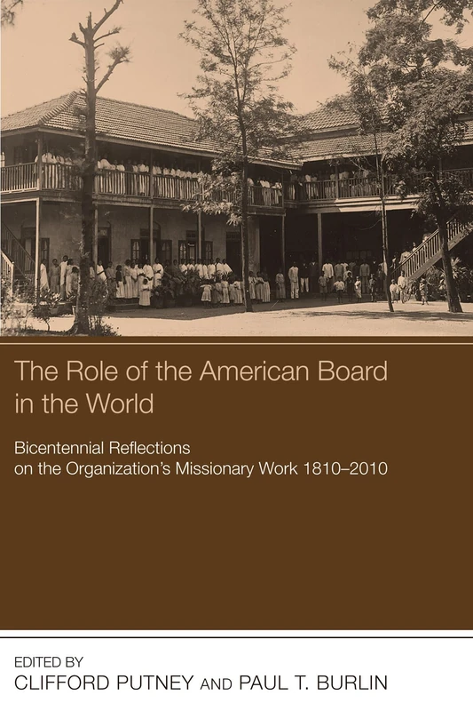 The Role of the American Board in the World: Bicentennial Reflections on the Organization's Missionary Work, 1810-2010
