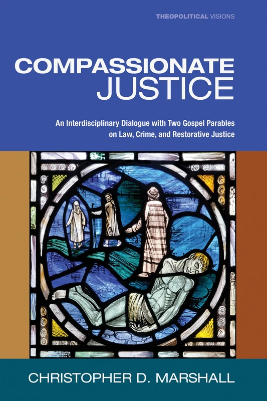 Compassionate Justice: An Interdisciplinary Dialogue with Two Gospel Parables on Law, Crime, and Restorative Justice: 15 (Theopolitical Visions)