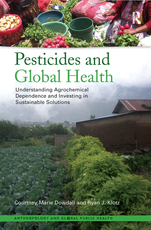 Pesticides and Global Health: Understanding Agrochemical Dependence and Investing in Sustainable Solutions: 01 (Anthropology and Global Public Health)