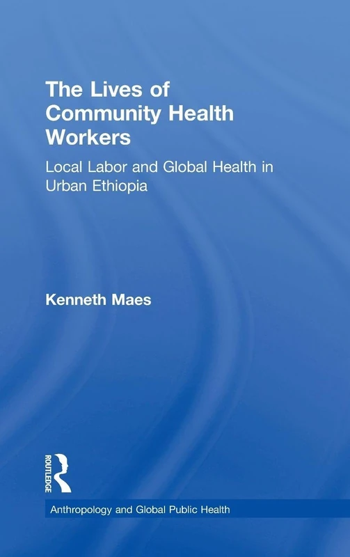 The Lives of Community Health Workers: Local Labor and Global Health in Urban Ethiopia (Anthropology and Global Public Health)