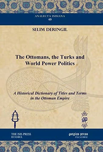 The Ottomans, the Turks and World Power Politics: A Historical Dictionary of Titles and Terms in the Ottoman Empire: 49 (Analecta Isisiana: Ottoman and Turkish Studies)