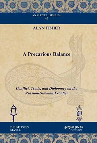 A Precarious Balance: Conflict, Trade, and Diplomacy on the Russian-Ottoman Frontier: 40 (Analecta Isisiana: Ottoman and Turkish Studies)