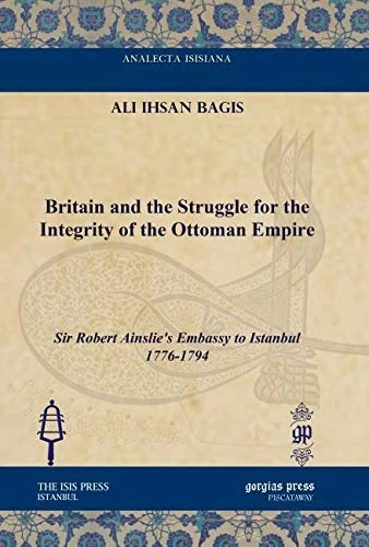Britain and the Struggle for the Integrity of the Ottoman Empire: Sir Robert Ainslie's Embassy to Istanbul 1776-1794 (Analecta Isisiana: Ottoman and Turkish Studies)