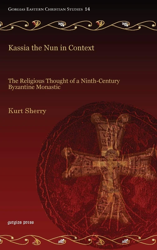 Kassia the Nun in Context: The Religious Thought of a Ninth-Century Byzantine Monastic: 14 (Gorgias Eastern Christian Studies)
