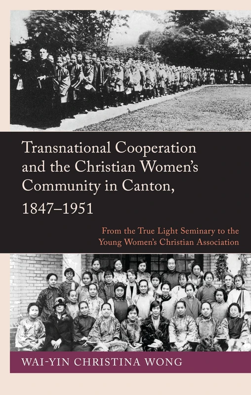 Transnational Cooperation and the Christian Women’s Community in Canton, 1847–1951: From the True Light Seminary to the Young Women’s Christian Association (Studies in Christianity in East Asia)