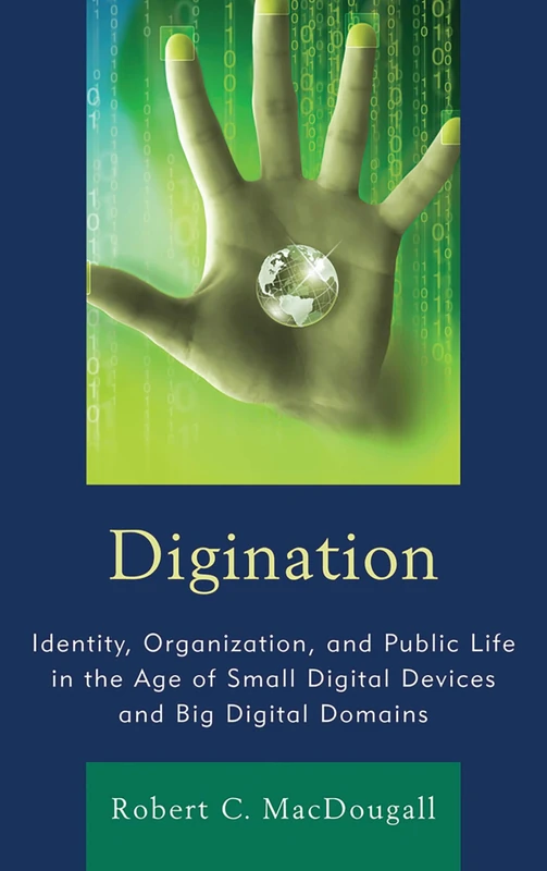 Digination: Identity, Organization, and Public Life in the Age of Small Digital Devices and Big Digital Domains (The Fairleigh Dickinson University Press Series in Communication Studies)