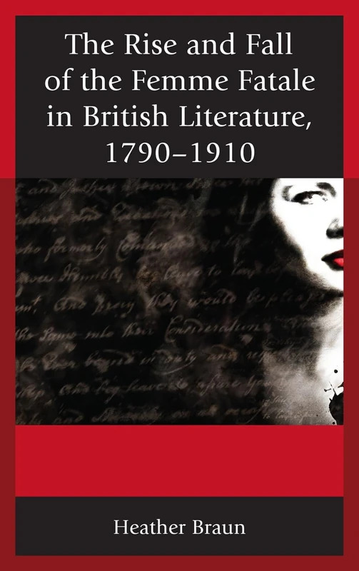 Rise and Fall of the Femme Fatale in British Literature, 1790-1910: From Gothic Novel to Vampire Tale