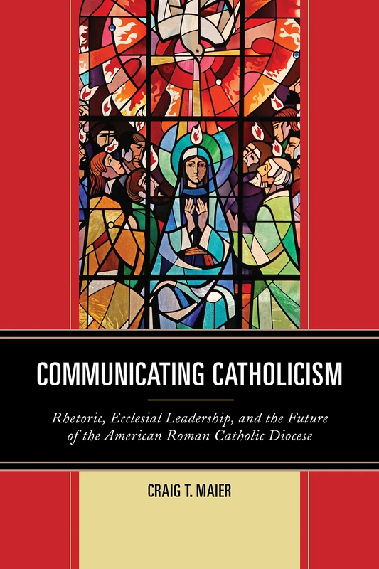 Communicating Catholicism: Rhetoric, Ecclesial Leadership, and the Future of the American Roman Catholic Diocese (The Fairleigh Dickinson University Press Series in Communication Studies)