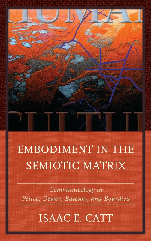 Embodiment in the Semiotic Matrix: Communicology in Peirce, Dewey, Bateson, and Bourdieu (The Fairleigh Dickinson University Press Series in Communication Studies)