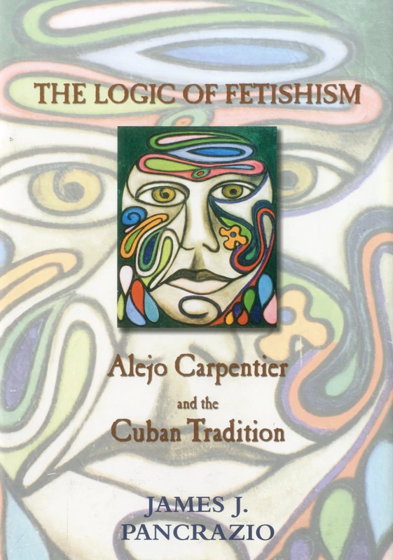The Logic of Fetishism: Alejo Carpentier and the Cuban Tradition (Bucknell Studies in Latin American Literature & Theory)