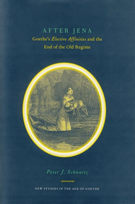After Jena: Goethe's Elective Affinities and the End of the Old Regime (New Studies in the Age of Goethe)