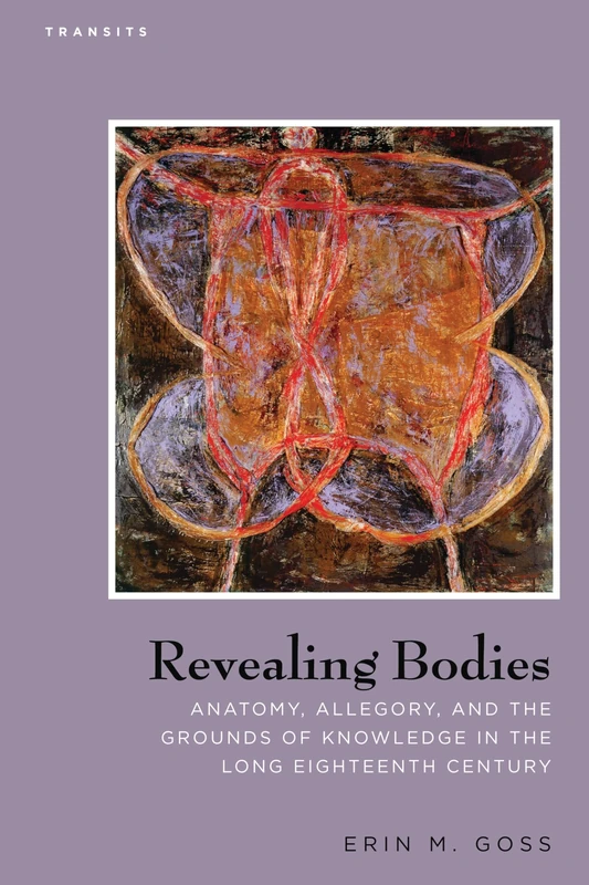 Revealing Bodies: Anatomy, Allegory, and the Grounds of Knowledge in the Long Eighteenth Century (Transits: Literature, Thought & Culture, 1650--1850)
